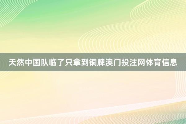 天然中国队临了只拿到铜牌澳门投注网体育信息