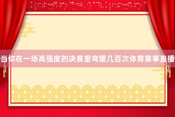 当你在一场高强度的决赛里弯腰几百次体育赛事直播