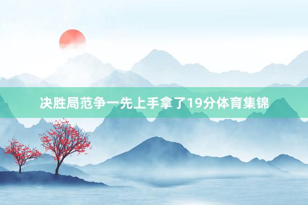 决胜局范争一先上手拿了19分体育集锦
