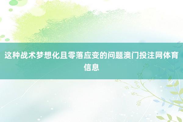 这种战术梦想化且零落应变的问题澳门投注网体育信息