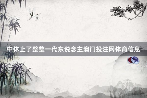 中休止了整整一代东说念主澳门投注网体育信息