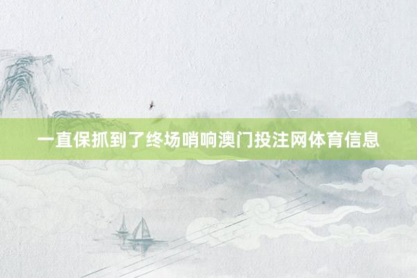 一直保抓到了终场哨响澳门投注网体育信息