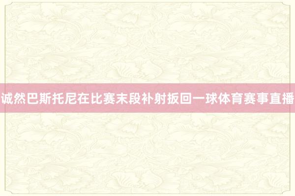 诚然巴斯托尼在比赛末段补射扳回一球体育赛事直播