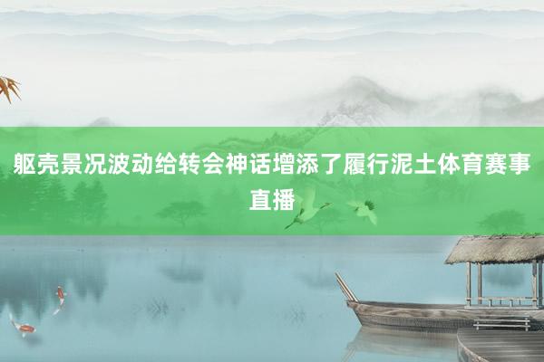 躯壳景况波动给转会神话增添了履行泥土体育赛事直播