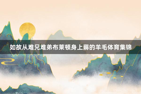 如故从难兄难弟布莱顿身上薅的羊毛体育集锦