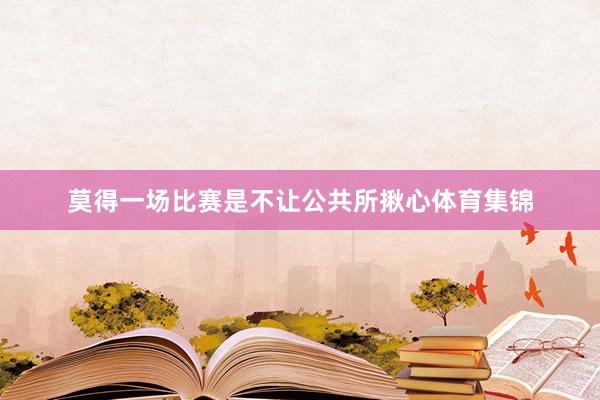 莫得一场比赛是不让公共所揪心体育集锦