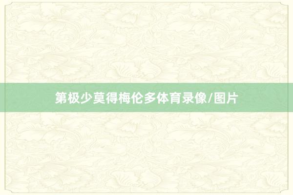 第极少莫得梅伦多体育录像/图片