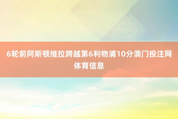 6轮前阿斯顿维拉跨越第6利物浦10分澳门投注网体育信息