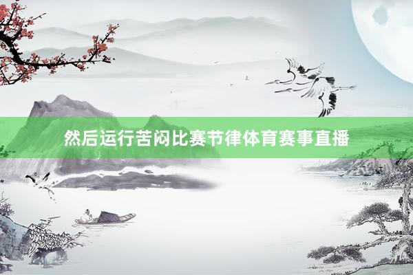 然后运行苦闷比赛节律体育赛事直播