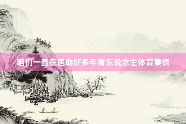 咱们一直在匡助好多年青东说念主体育集锦
