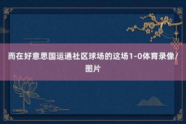 而在好意思国运通社区球场的这场1-0体育录像/图片