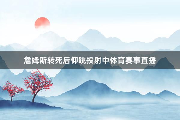 詹姆斯转死后仰跳投射中体育赛事直播