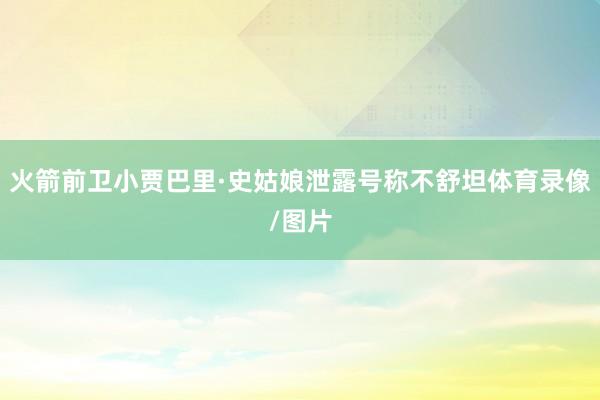火箭前卫小贾巴里·史姑娘泄露号称不舒坦体育录像/图片