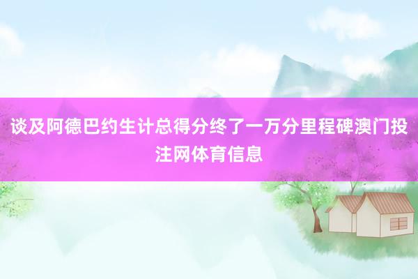 谈及阿德巴约生计总得分终了一万分里程碑澳门投注网体育信息