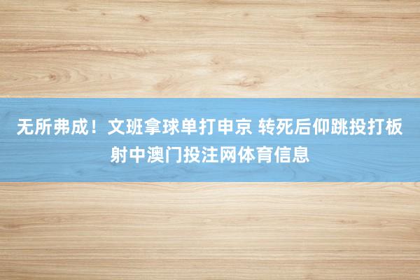 无所弗成！文班拿球单打申京 转死后仰跳投打板射中澳门投注网体育信息
