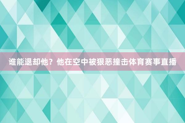 谁能退却他？他在空中被狠恶撞击体育赛事直播