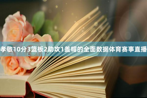 孝敬10分3篮板2助攻1盖帽的全面数据体育赛事直播
