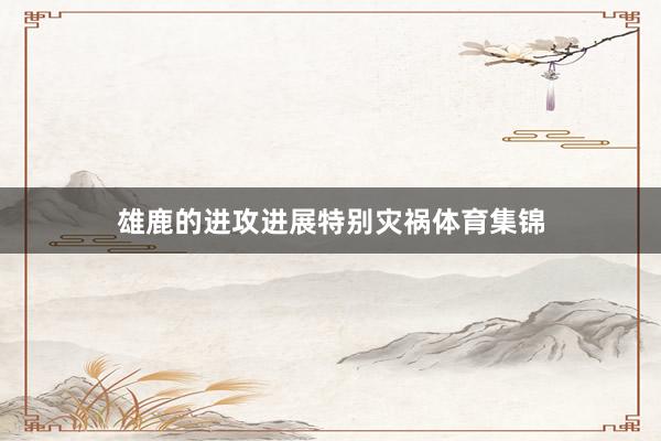 雄鹿的进攻进展特别灾祸体育集锦