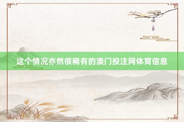 这个情况亦然很稀有的澳门投注网体育信息