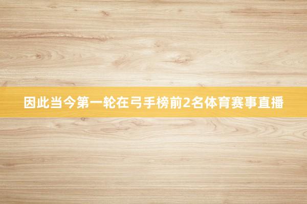 因此当今第一轮在弓手榜前2名体育赛事直播