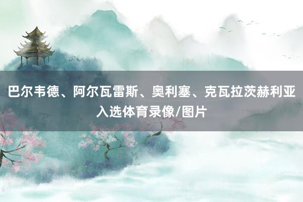 巴尔韦德、阿尔瓦雷斯、奥利塞、克瓦拉茨赫利亚入选体育录像/图片