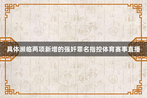 具体濒临两项新增的强奸罪名指控体育赛事直播
