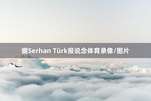 据Serhan Türk报说念体育录像/图片