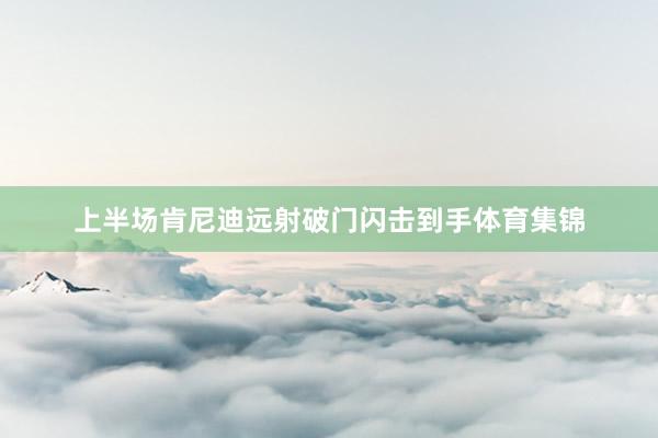 上半场肯尼迪远射破门闪击到手体育集锦