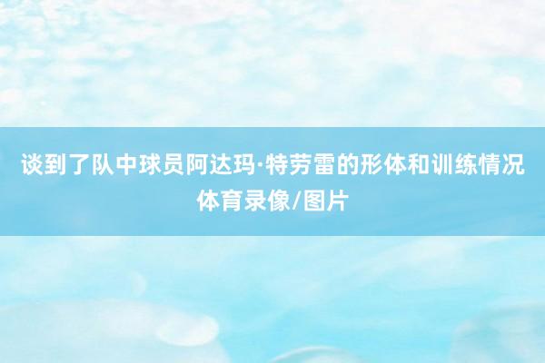谈到了队中球员阿达玛·特劳雷的形体和训练情况体育录像/图片