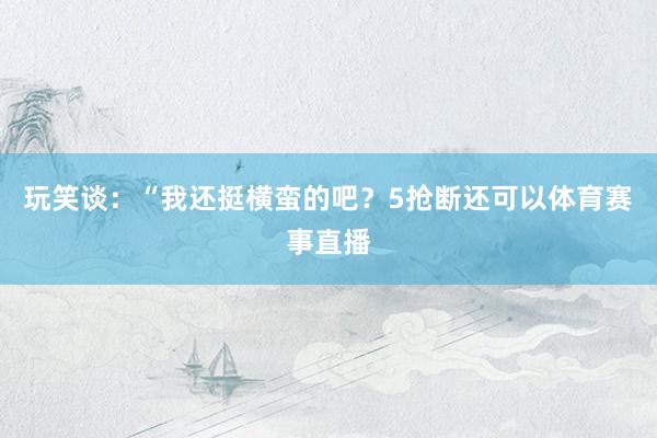 玩笑谈:“我还挺横蛮的吧?5抢断还可以体育赛事直播