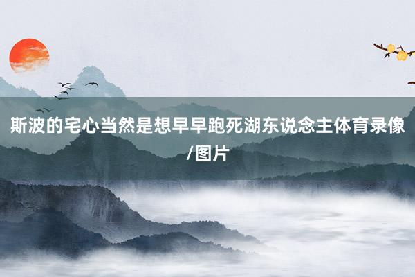 斯波的宅心当然是想早早跑死湖东说念主体育录像/图片