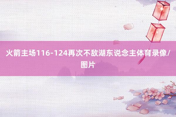 火箭主场116-124再次不敌湖东说念主体育录像/图片