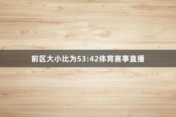 前区大小比为53:42体育赛事直播