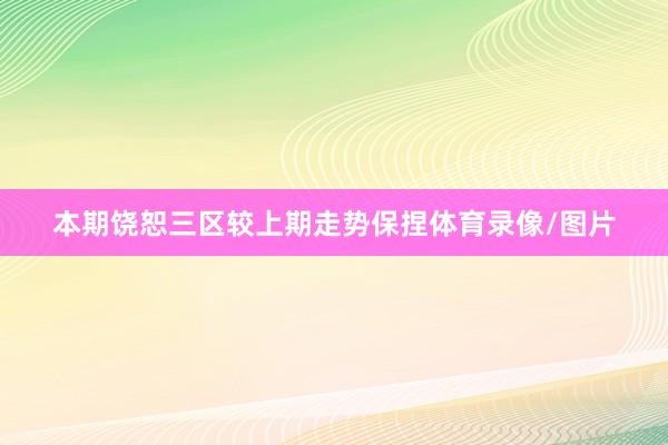 本期饶恕三区较上期走势保捏体育录像/图片
