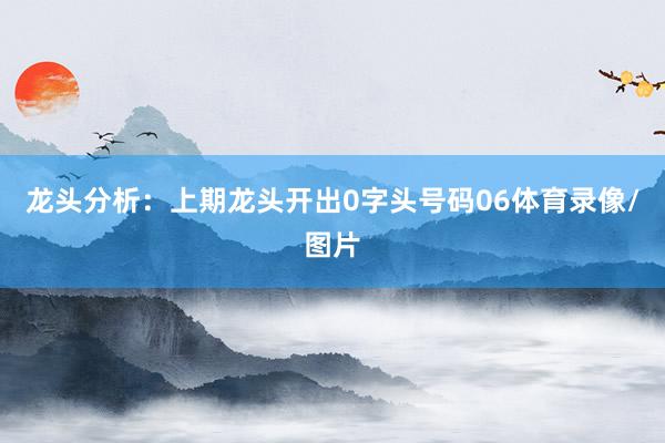 龙头分析：上期龙头开出0字头号码06体育录像/图片