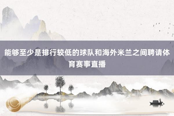 能够至少是排行较低的球队和海外米兰之间聘请体育赛事直播