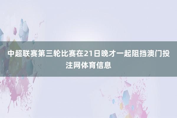 中超联赛第三轮比赛在21日晚才一起阻挡澳门投注网体育信息