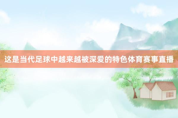 这是当代足球中越来越被深爱的特色体育赛事直播