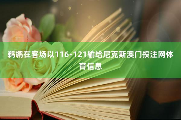 鹈鹕在客场以116-121输给尼克斯澳门投注网体育信息