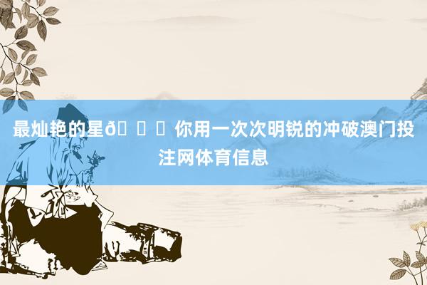 最灿艳的星🌟你用一次次明锐的冲破澳门投注网体育信息
