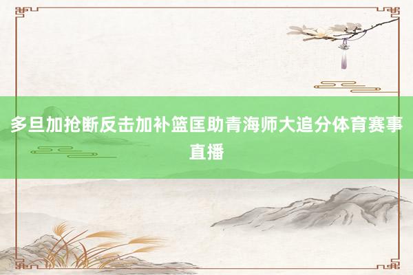 多旦加抢断反击加补篮匡助青海师大追分体育赛事直播