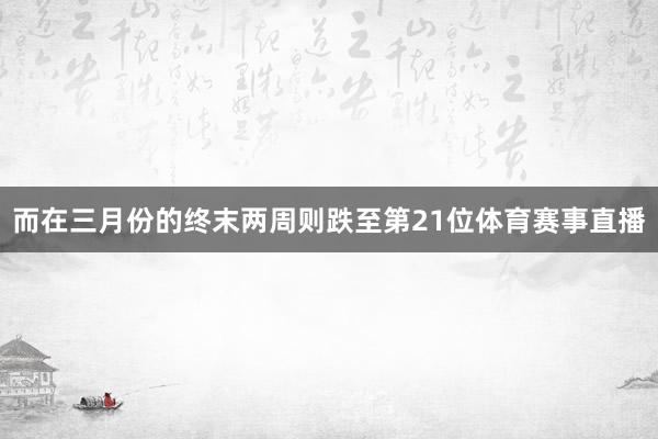 而在三月份的终末两周则跌至第21位体育赛事直播