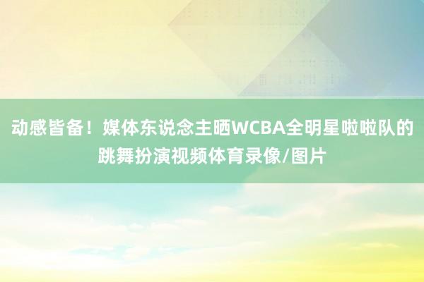 动感皆备！媒体东说念主晒WCBA全明星啦啦队的跳舞扮演视频体育录像/图片