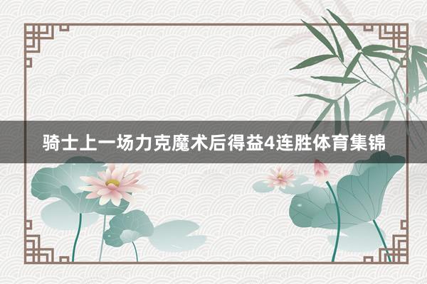 骑士上一场力克魔术后得益4连胜体育集锦