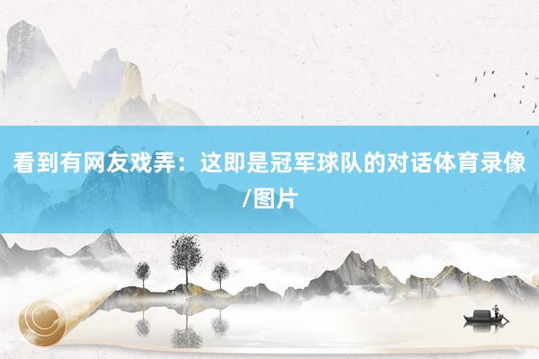 看到有网友戏弄：这即是冠军球队的对话体育录像/图片