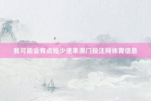 我可能会有点短少速率澳门投注网体育信息