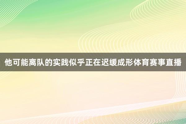 他可能离队的实践似乎正在迟缓成形体育赛事直播