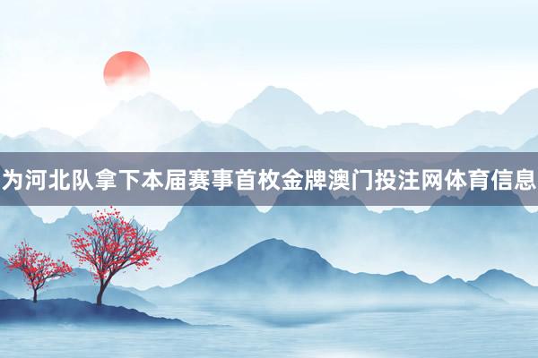 为河北队拿下本届赛事首枚金牌澳门投注网体育信息