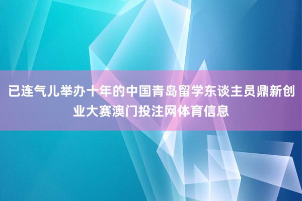 已连气儿举办十年的中国青岛留学东谈主员鼎新创业大赛澳门投注网体育信息