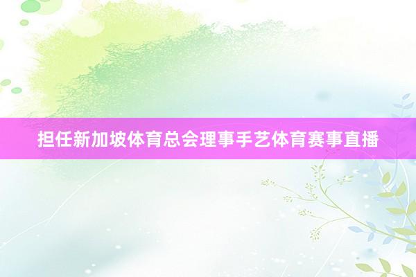担任新加坡体育总会理事手艺体育赛事直播